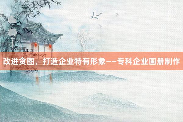 改进贪图，打造企业特有形象——专科企业画册制作